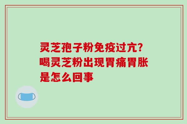 灵芝孢子粉免疫过亢？喝灵芝粉出现胃痛胃胀是怎么回事