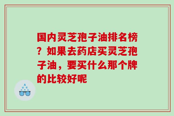 国内灵芝孢子油排名榜？如果去药店买灵芝孢子油，要买什么那个牌的比较好呢