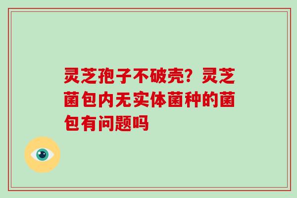 灵芝孢子不破壳？灵芝菌包内无实体菌种的菌包有问题吗