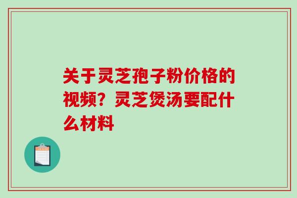 关于灵芝孢子粉价格的视频？灵芝煲汤要配什么材料
