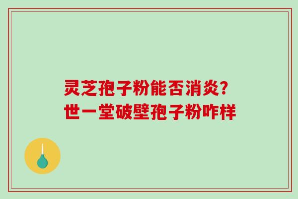 灵芝孢子粉能否?世一堂破壁孢子粉咋样 灵芝孢子粉能否?世一堂破壁孢子粉咋样