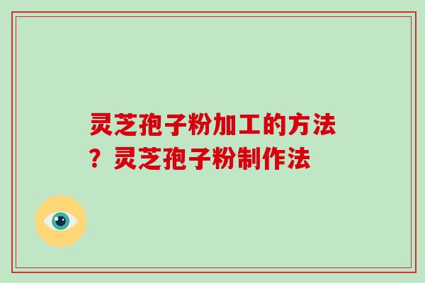 灵芝孢子粉加工的方法？灵芝孢子粉制作法