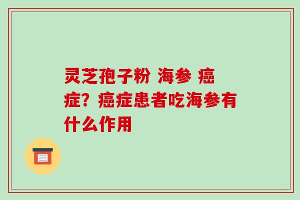 灵芝孢子粉 海参 症?症患者吃海参有什么作用 灵芝孢子粉 海参 症?症患者吃海参有什么作用