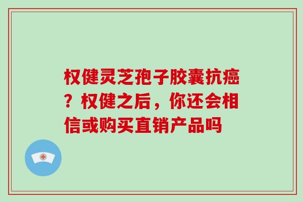 权健灵芝孢子胶囊抗?权健之后,你还会相信或购买直销产品吗 权健灵芝孢子胶囊抗?权健之后,你还会相信或购买直销产品吗