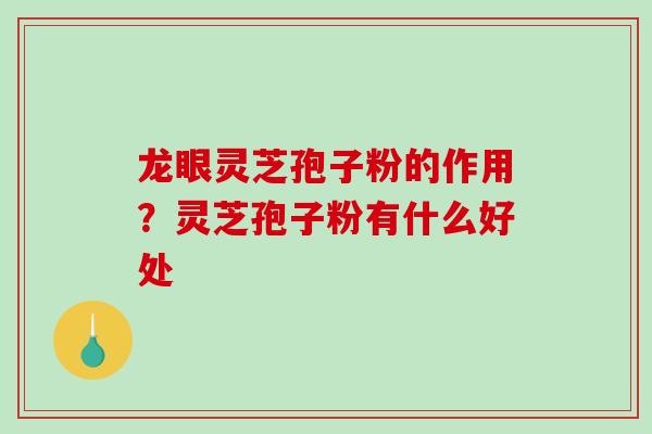 龙眼灵芝孢子粉的作用？灵芝孢子粉有什么好处