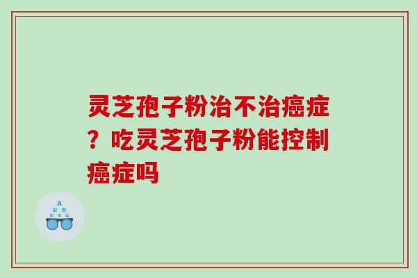 灵芝孢子粉不症？吃灵芝孢子粉能控制症吗