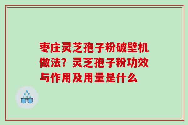 枣庄灵芝孢子粉破壁机做法?灵芝孢子粉功效与作用及用量是什么 枣庄灵芝孢子粉破壁机做法?灵芝孢子粉功效与作用及用量是什么
