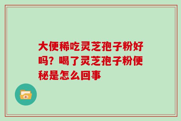 大便稀吃灵芝孢子粉好吗？喝了灵芝孢子粉是怎么回事