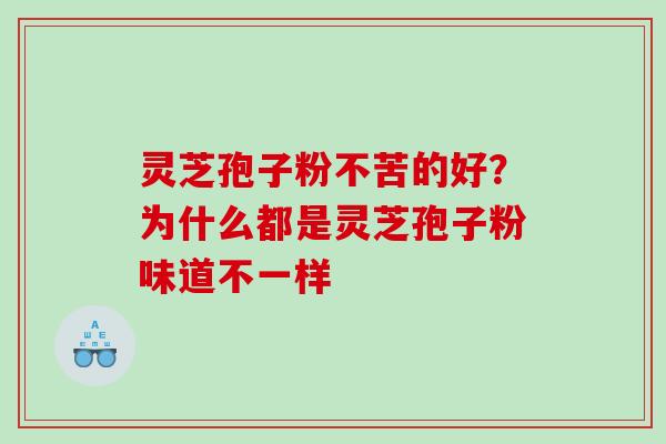 灵芝孢子粉不苦的好？为什么都是灵芝孢子粉味道不一样