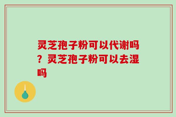 灵芝孢子粉可以代谢吗？灵芝孢子粉可以去湿吗