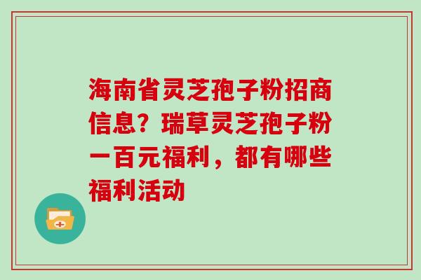 海南省灵芝孢子粉招商信息?瑞草灵芝孢子粉一百元福利,都有哪些福利活动 海南省灵芝孢子粉招商信息?瑞草灵芝孢子粉一百元福利,都有哪些福利活动