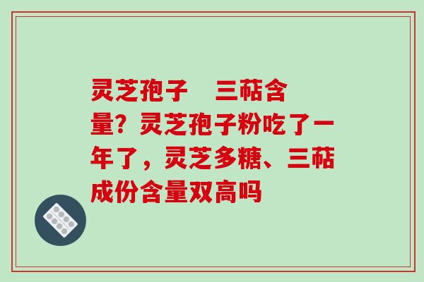 灵芝孢子 三萜含量?灵芝孢子粉吃了一年了,灵芝多糖、三萜成份含量双高吗 灵芝孢子 三萜含量?灵芝孢子粉吃了一年了,灵芝多糖、三萜成份含量双高吗