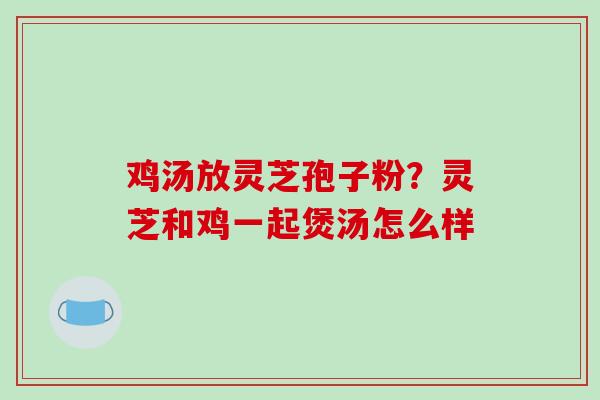 鸡汤放灵芝孢子粉？灵芝和鸡一起煲汤怎么样