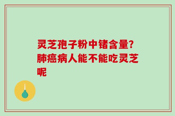 灵芝孢子粉中锗含量？人能不能吃灵芝呢