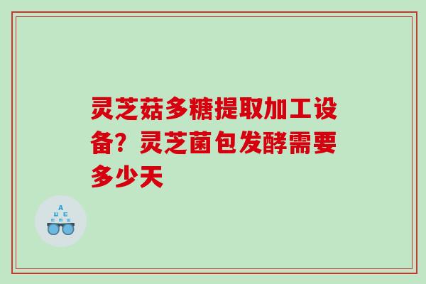 灵芝菇多糖提取加工设备？灵芝菌包发酵需要多少天