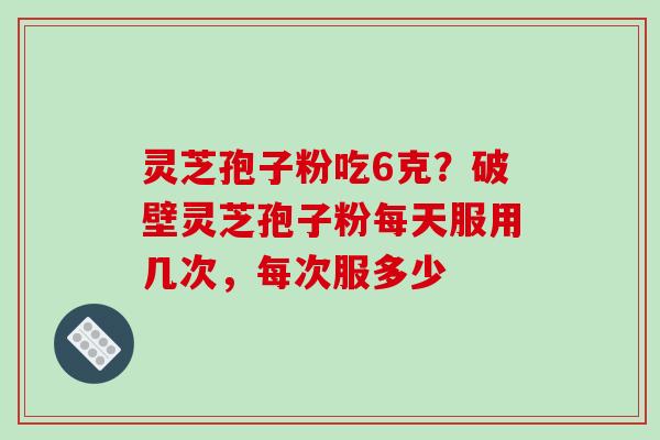 灵芝孢子粉吃6克？破壁灵芝孢子粉每天服用几次，每次服多少