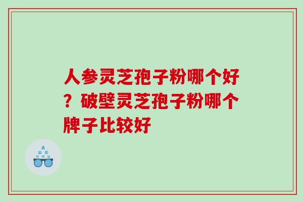人参灵芝孢子粉哪个好？破壁灵芝孢子粉哪个牌子比较好
