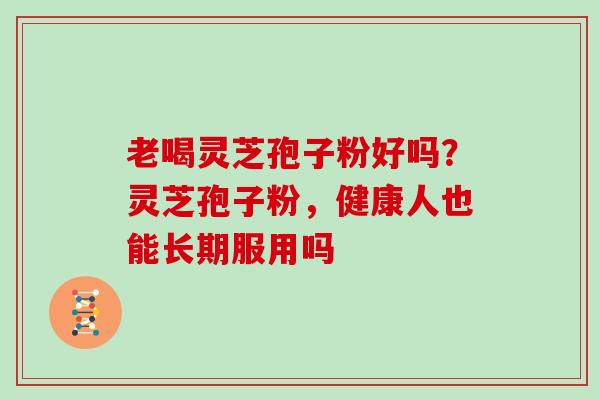 老喝灵芝孢子粉好吗？灵芝孢子粉，健康人也能长期服用吗