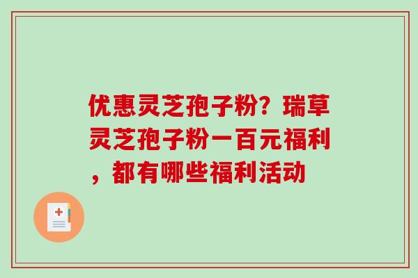 优惠灵芝孢子粉？瑞草灵芝孢子粉一百元福利，都有哪些福利活动