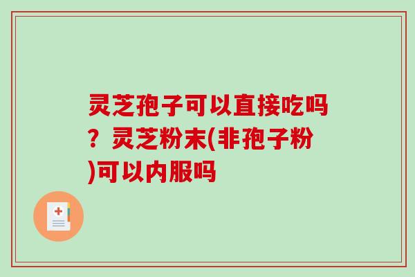灵芝孢子可以直接吃吗？灵芝粉末(非孢子粉)可以内服吗