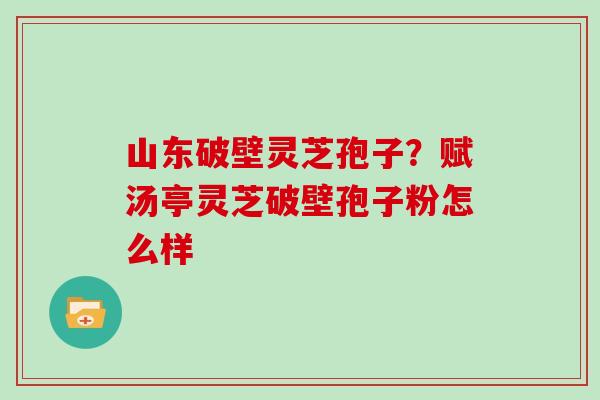 山东破壁灵芝孢子？赋汤亭灵芝破壁孢子粉怎么样