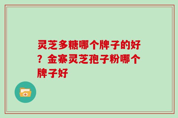 灵芝多糖哪个牌子的好？金寨灵芝孢子粉哪个牌子好