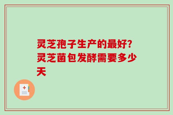 灵芝孢子生产的好?灵芝菌包发酵需要多少天 灵芝孢子生产的好?灵芝菌包发酵需要多少天