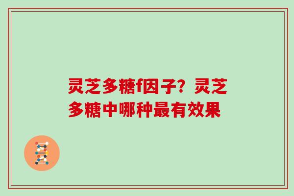 灵芝多糖f因子?灵芝多糖中哪种有效果 灵芝多糖f因子?灵芝多糖中哪种有效果