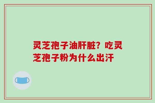 灵芝孢子油?吃灵芝孢子粉为什么出汗 灵芝孢子油?吃灵芝孢子粉为什么出汗