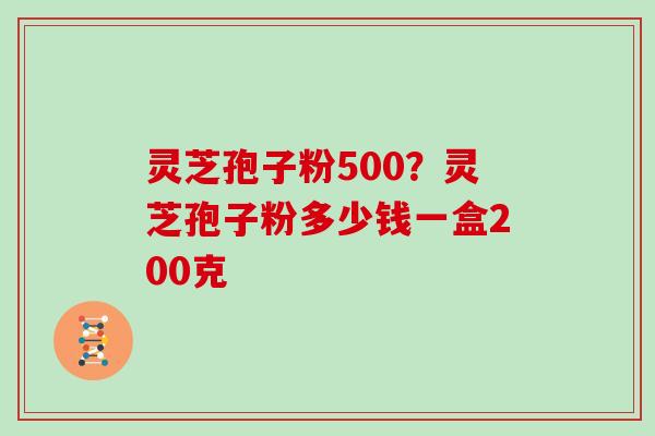 灵芝孢子粉500?灵芝孢子粉多少钱一盒200克 灵芝孢子粉500?灵芝孢子粉多少钱一盒200克