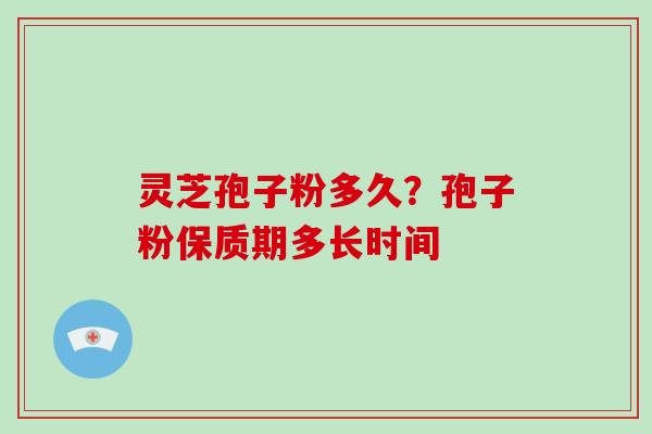 灵芝孢子粉多久?孢子粉保质期多长时间 灵芝孢子粉多久?孢子粉保质期多长时间