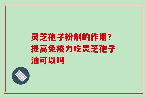 灵芝孢子粉剂的作用?提高免疫力吃灵芝孢子油可以吗 灵芝孢子粉剂的作用?提高免疫力吃灵芝孢子油可以吗