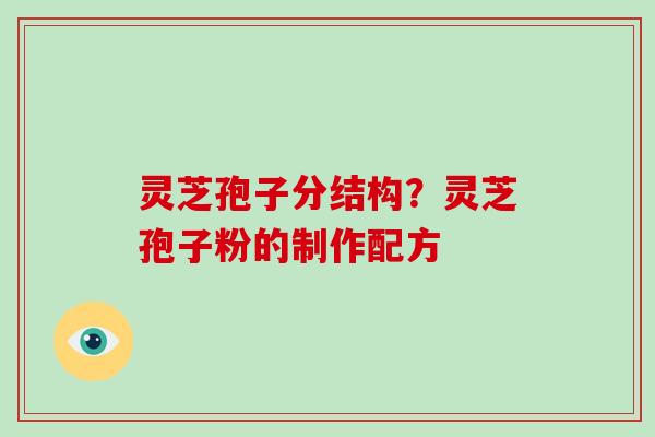 灵芝孢子分结构?灵芝孢子粉的制作配方 灵芝孢子分结构?灵芝孢子粉的制作配方