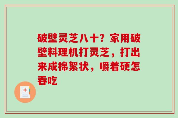 破壁灵芝八十?家用破壁料理机打灵芝,打出来成棉絮状,嚼着硬怎吞吃 破壁灵芝八十?家用破壁料理机打灵芝,打出来成棉絮状,嚼着硬怎吞吃