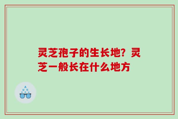 灵芝孢子的生长地？灵芝一般长在什么地方