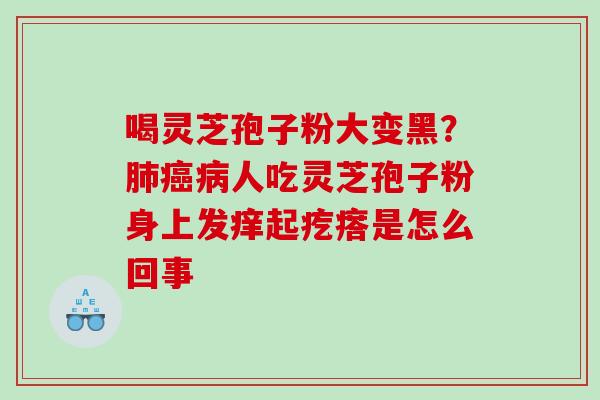 喝灵芝孢子粉大变黑?人吃灵芝孢子粉身上发痒起疙瘩是怎么回事 喝灵芝孢子粉大变黑?人吃灵芝孢子粉身上发痒起疙瘩是怎么回事