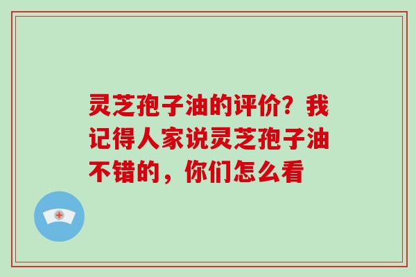 灵芝孢子油的评价？我记得人家说灵芝孢子油不错的，你们怎么看