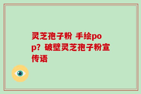 灵芝孢子粉 手绘pop？破壁灵芝孢子粉宣传语