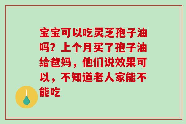 宝宝可以吃灵芝孢子油吗？上个月买了孢子油给爸妈，他们说效果可以，不知道老人家能不能吃