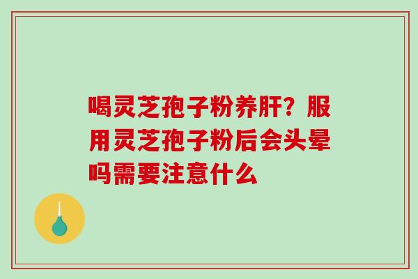 喝灵芝孢子粉养?服用灵芝孢子粉后会头晕吗需要注意什么 喝灵芝孢子粉养?服用灵芝孢子粉后会头晕吗需要注意什么