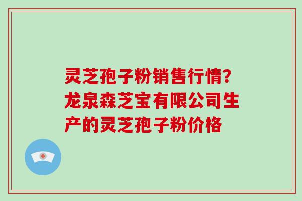 灵芝孢子粉销售行情?龙泉森芝宝有限公司生产的灵芝孢子粉价格 灵芝孢子粉销售行情?龙泉森芝宝有限公司生产的灵芝孢子粉价格
