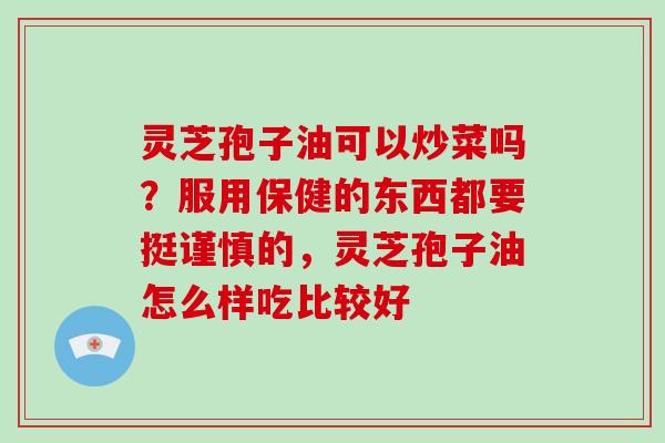 灵芝孢子油可以炒菜吗?服用保健的东西都要挺谨慎的,灵芝孢子油怎么样吃比较好 灵芝孢子油可以炒菜吗?服用保健的东西都要挺谨慎的,灵芝孢子油怎么样吃比较好