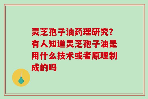 灵芝孢子油药理研究?有人知道灵芝孢子油是用什么技术或者原理制成的吗 灵芝孢子油药理研究?有人知道灵芝孢子油是用什么技术或者原理制成的吗