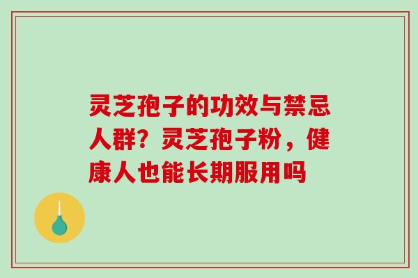 灵芝孢子的功效与禁忌人群?灵芝孢子粉,健康人也能长期服用吗 灵芝孢子的功效与禁忌人群?灵芝孢子粉,健康人也能长期服用吗