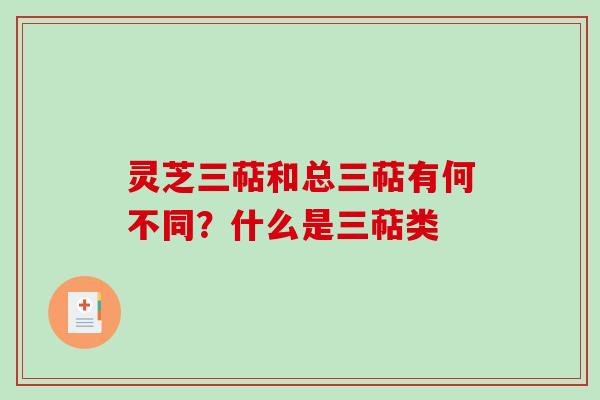 灵芝三萜和总三萜有何不同?什么是三萜类 灵芝三萜和总三萜有何不同?什么是三萜类