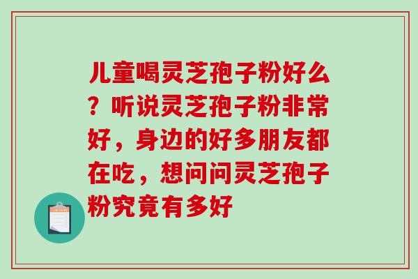 儿童喝灵芝孢子粉好么？听说灵芝孢子粉非常好，身边的好多朋友都在吃，想问问灵芝孢子粉究竟有多好