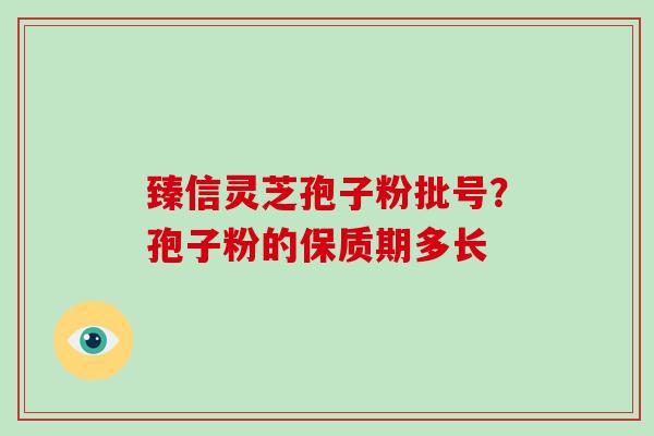 臻信灵芝孢子粉批号？孢子粉的保质期多长