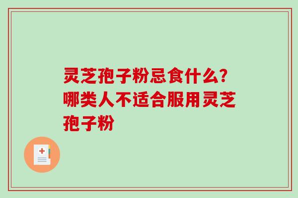 灵芝孢子粉忌食什么?哪类人不适合服用灵芝孢子粉 灵芝孢子粉忌食什么?哪类人不适合服用灵芝孢子粉