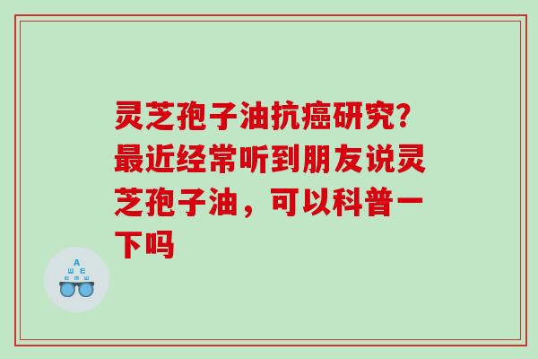 灵芝孢子油抗研究?近经常听到朋友说灵芝孢子油,可以科普一下吗 灵芝孢子油抗研究?近经常听到朋友说灵芝孢子油,可以科普一下吗