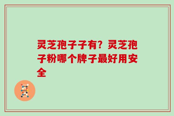 灵芝孢子子有？灵芝孢子粉哪个牌子好用安全